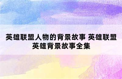 英雄联盟人物的背景故事 英雄联盟英雄背景故事全集